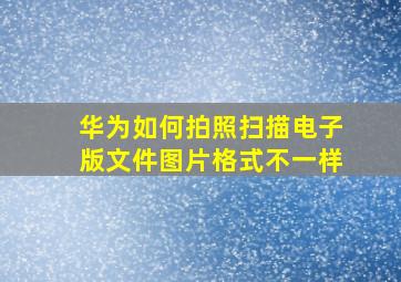 华为如何拍照扫描电子版文件图片格式不一样