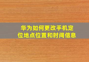 华为如何更改手机定位地点位置和时间信息