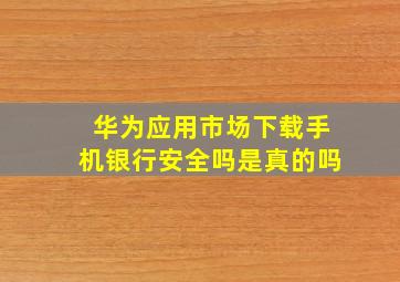 华为应用市场下载手机银行安全吗是真的吗