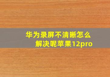 华为录屏不清晰怎么解决呢苹果12pro