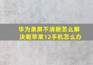 华为录屏不清晰怎么解决呢苹果12手机怎么办