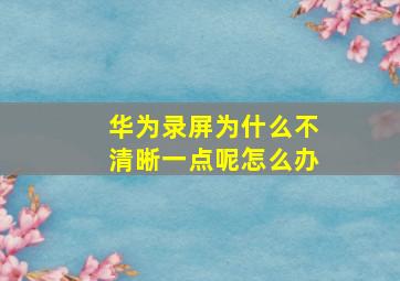 华为录屏为什么不清晰一点呢怎么办