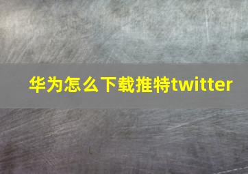 华为怎么下载推特twitter