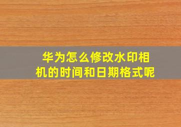 华为怎么修改水印相机的时间和日期格式呢