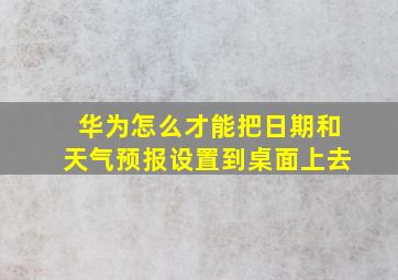 华为怎么才能把日期和天气预报设置到桌面上去