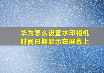 华为怎么设置水印相机时间日期显示在屏幕上