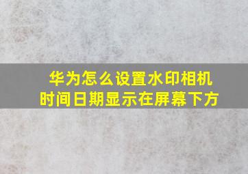 华为怎么设置水印相机时间日期显示在屏幕下方