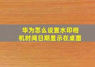 华为怎么设置水印相机时间日期显示在桌面