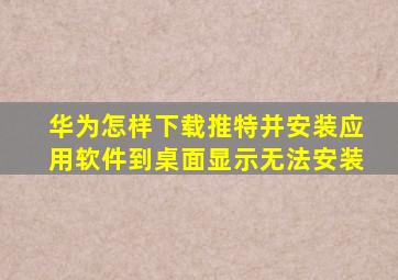 华为怎样下载推特并安装应用软件到桌面显示无法安装