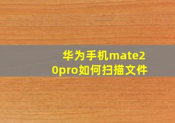 华为手机mate20pro如何扫描文件