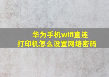 华为手机wifi直连打印机怎么设置网络密码