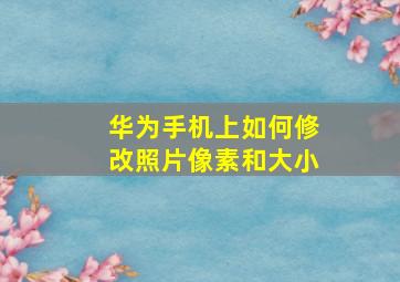 华为手机上如何修改照片像素和大小