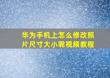 华为手机上怎么修改照片尺寸大小呢视频教程