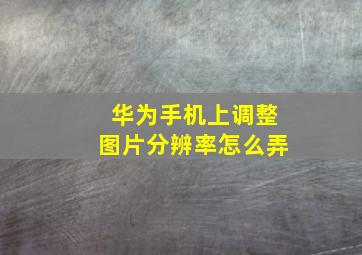 华为手机上调整图片分辨率怎么弄