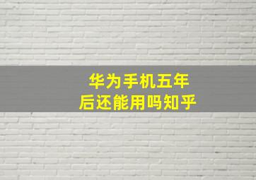 华为手机五年后还能用吗知乎