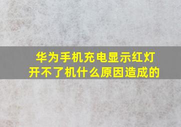 华为手机充电显示红灯开不了机什么原因造成的