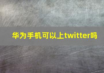 华为手机可以上twitter吗