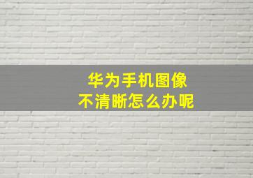 华为手机图像不清晰怎么办呢