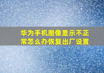 华为手机图像显示不正常怎么办恢复出厂设置