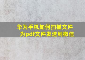 华为手机如何扫描文件为pdf文件发送到微信