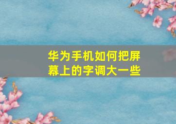 华为手机如何把屏幕上的字调大一些