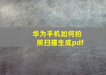 华为手机如何拍照扫描生成pdf