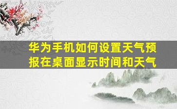 华为手机如何设置天气预报在桌面显示时间和天气