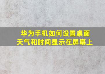 华为手机如何设置桌面天气和时间显示在屏幕上