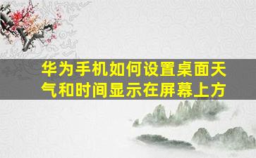 华为手机如何设置桌面天气和时间显示在屏幕上方