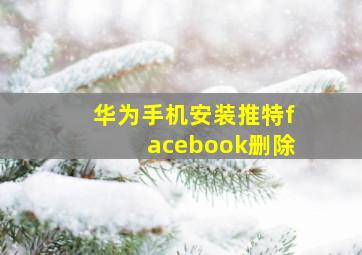 华为手机安装推特facebook删除