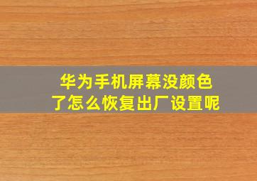 华为手机屏幕没颜色了怎么恢复出厂设置呢