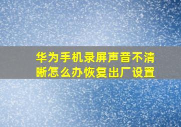 华为手机录屏声音不清晰怎么办恢复出厂设置