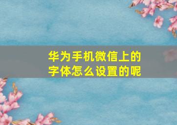 华为手机微信上的字体怎么设置的呢