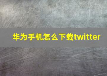 华为手机怎么下载twitter