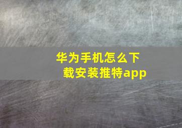 华为手机怎么下载安装推特app