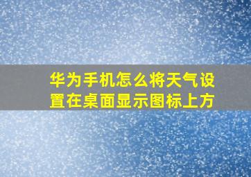 华为手机怎么将天气设置在桌面显示图标上方