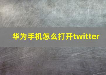 华为手机怎么打开twitter