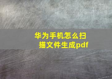 华为手机怎么扫描文件生成pdf