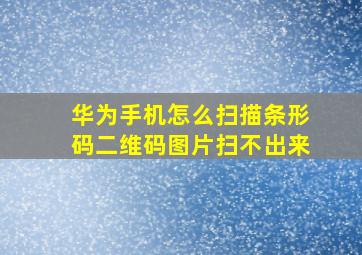 华为手机怎么扫描条形码二维码图片扫不出来