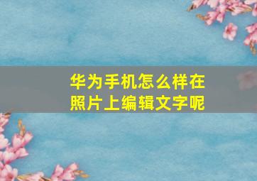 华为手机怎么样在照片上编辑文字呢