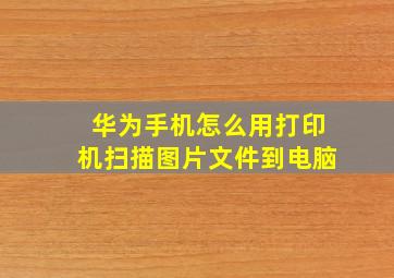 华为手机怎么用打印机扫描图片文件到电脑