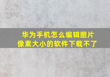 华为手机怎么编辑图片像素大小的软件下载不了