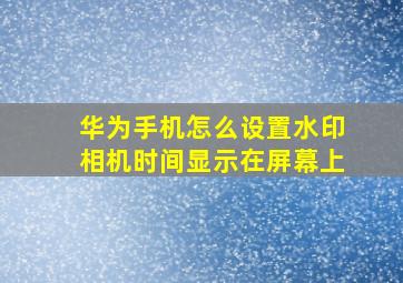 华为手机怎么设置水印相机时间显示在屏幕上