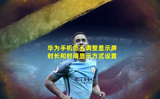 华为手机怎么调整显示屏时长和时间显示方式设置