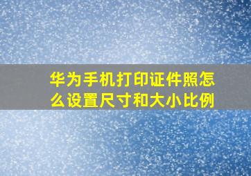 华为手机打印证件照怎么设置尺寸和大小比例