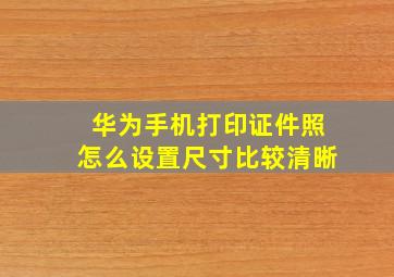 华为手机打印证件照怎么设置尺寸比较清晰