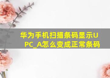 华为手机扫描条码显示UPC_A怎么变成正常条码