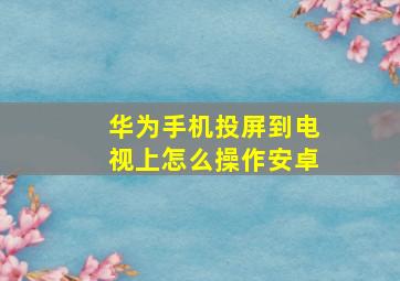 华为手机投屏到电视上怎么操作安卓