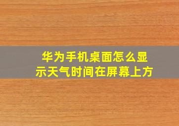 华为手机桌面怎么显示天气时间在屏幕上方