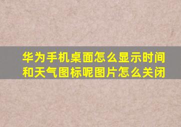 华为手机桌面怎么显示时间和天气图标呢图片怎么关闭